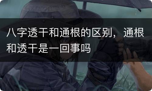 八字透干和通根的区别，通根和透干是一回事吗