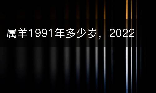 属羊1991年多少岁，2022