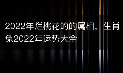 2022年烂桃花的的属相，生肖兔2022年运势大全