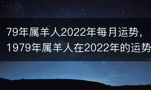 79年属羊人2022年每月运势，1979年属羊人在2022年的运势