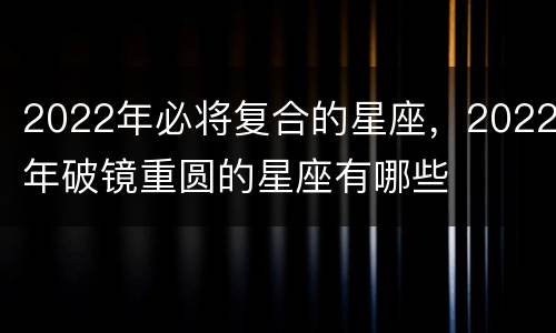 2022年必将复合的星座，2022年破镜重圆的星座有哪些