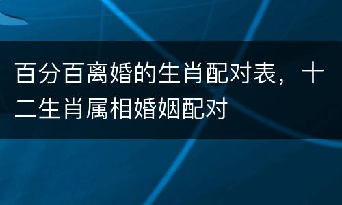 百分百离婚的生肖配对表，十二生肖属相婚姻配对