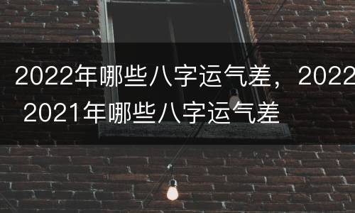 2022年哪些八字运气差，2022 2021年哪些八字运气差