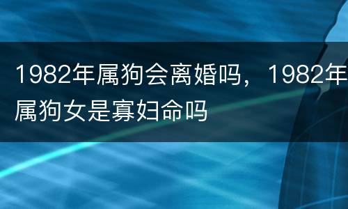 1982年属狗会离婚吗，1982年属狗女是寡妇命吗