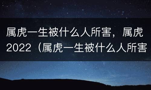 属虎一生被什么人所害，属虎2022（属虎一生被什么人所害,属虎2022年运势）