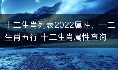 十二生肖列表2022属性，十二生肖五行 十二生肖属性查询