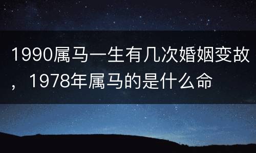 1990属马一生有几次婚姻变故，1978年属马的是什么命
