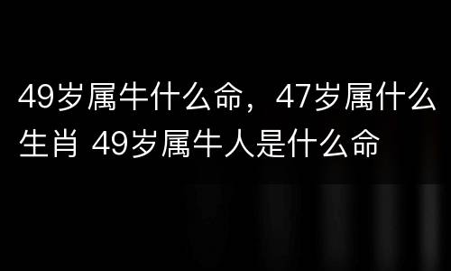 49岁属牛什么命，47岁属什么生肖 49岁属牛人是什么命