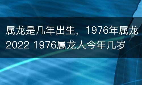 属龙是几年出生，1976年属龙2022 1976属龙人今年几岁
