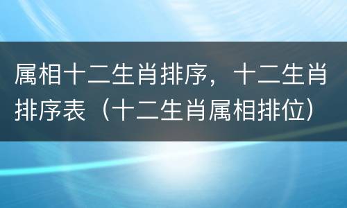 属相十二生肖排序，十二生肖排序表（十二生肖属相排位）
