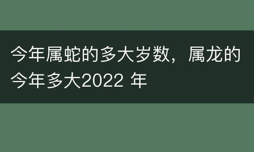今年属蛇的多大岁数，属龙的今年多大2022 年