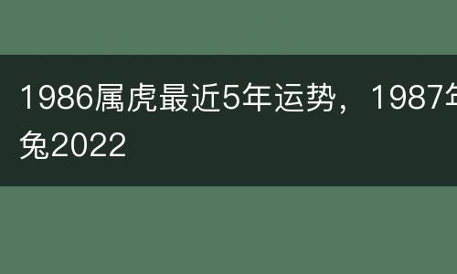 1986属虎最近5年运势，1987年兔2022