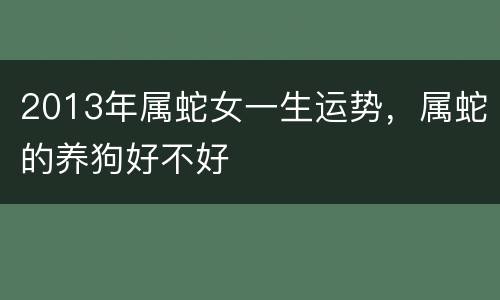 2013年属蛇女一生运势，属蛇的养狗好不好