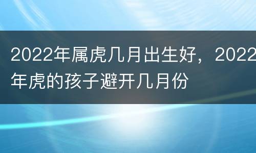 2022年属虎几月出生好，2022年虎的孩子避开几月份