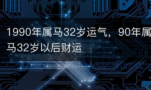 1990年属马32岁运气，90年属马32岁以后财运