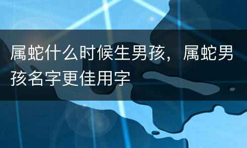 属蛇什么时候生男孩，属蛇男孩名字更佳用字