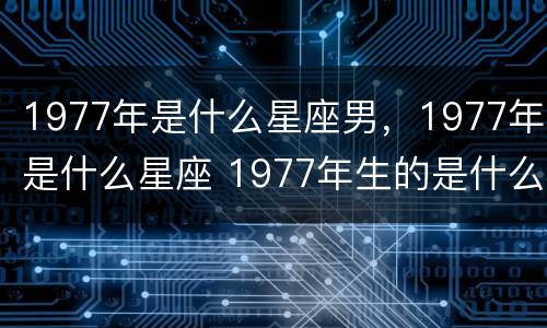 1977年是什么星座男，1977年是什么星座 1977年生的是什么星座