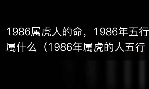 1986属虎人的命，1986年五行属什么（1986年属虎的人五行是什么）