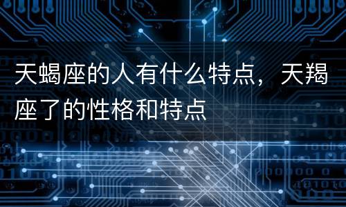 天蝎座的人有什么特点，天羯座了的性格和特点