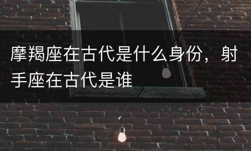 摩羯座在古代是什么身份，射手座在古代是谁
