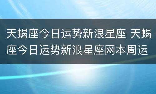 天蝎座今日运势新浪星座 天蝎座今日运势新浪星座网本周运势