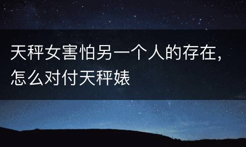 天秤女害怕另一个人的存在，怎么对付天秤婊