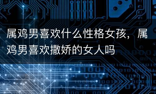 属鸡男喜欢什么性格女孩，属鸡男喜欢撒娇的女人吗