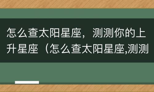 怎么查太阳星座，测测你的上升星座（怎么查太阳星座,测测你的上升星座是什么）