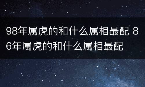 98年属虎的和什么属相最配 86年属虎的和什么属相最配