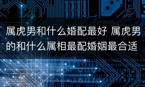 属虎男和什么婚配最好 属虎男的和什么属相最配婚姻最合适
