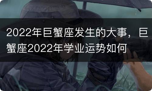 2022年巨蟹座发生的大事，巨蟹座2022年学业运势如何