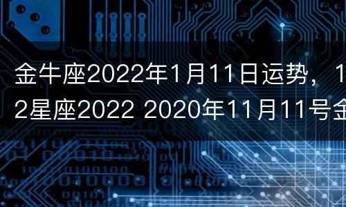 金牛座2022年1月11日运势，12星座2022 2020年11月11号金牛座运势