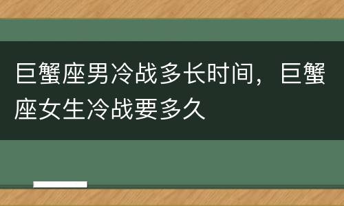 巨蟹座男冷战多长时间，巨蟹座女生冷战要多久