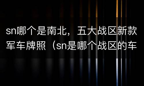 sn哪个是南北，五大战区新款军车牌照（sn是哪个战区的车牌）