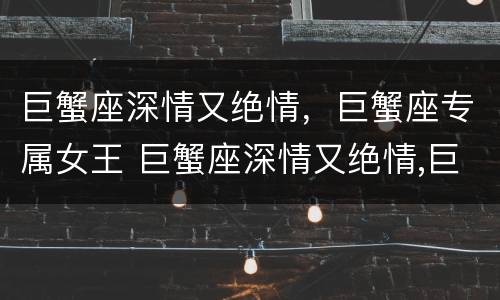 巨蟹座深情又绝情，巨蟹座专属女王 巨蟹座深情又绝情,巨蟹座专属女王