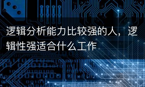 逻辑分析能力比较强的人，逻辑性强适合什么工作