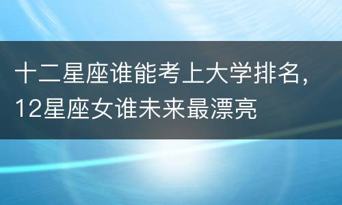 十二星座谁能考上大学排名，12星座女谁未来最漂亮