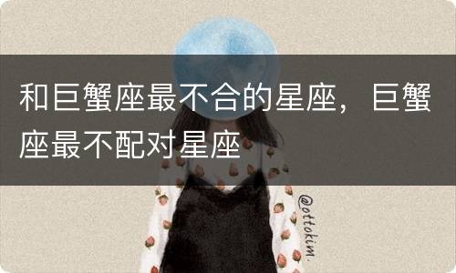 和巨蟹座最不合的星座，巨蟹座最不配对星座