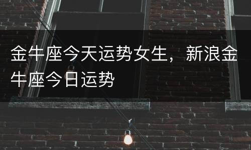 金牛座今天运势女生，新浪金牛座今日运势