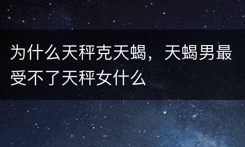 为什么天秤克天蝎，天蝎男最受不了天秤女什么