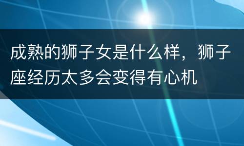 成熟的狮子女是什么样，狮子座经历太多会变得有心机