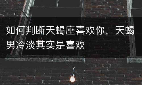 如何判断天蝎座喜欢你，天蝎男冷淡其实是喜欢