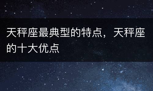 天秤座最典型的特点，天秤座的十大优点