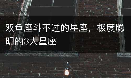 双鱼座斗不过的星座，极度聪明的3大星座