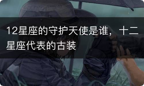 12星座的守护天使是谁，十二星座代表的古装
