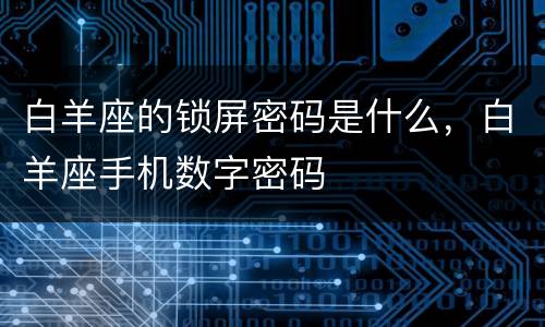 白羊座的锁屏密码是什么，白羊座手机数字密码