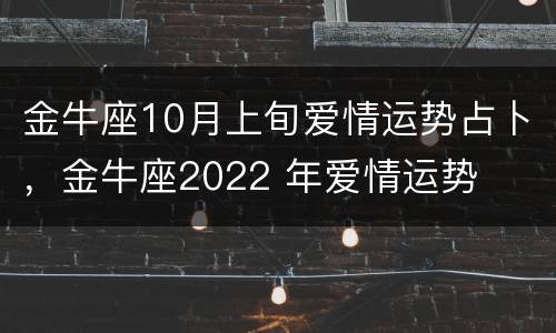金牛座10月上旬爱情运势占卜，金牛座2022 年爱情运势
