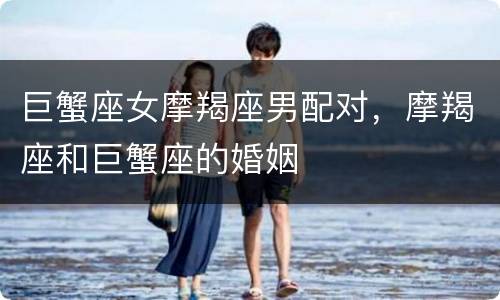 巨蟹座女摩羯座男配对，摩羯座和巨蟹座的婚姻