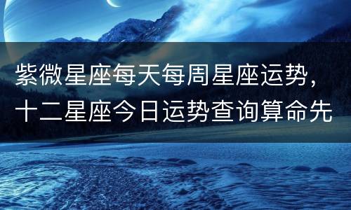 紫微星座每天每周星座运势，十二星座今日运势查询算命先生