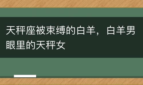 天秤座被束缚的白羊，白羊男眼里的天秤女